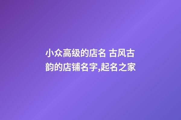小众高级的店名 古风古韵的店铺名字,起名之家